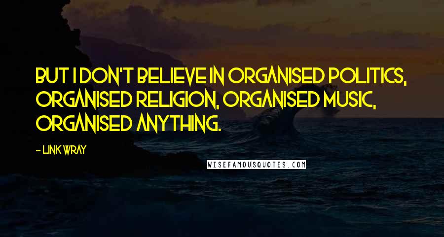 Link Wray Quotes: But I don't believe in organised politics, organised religion, organised music, organised anything.