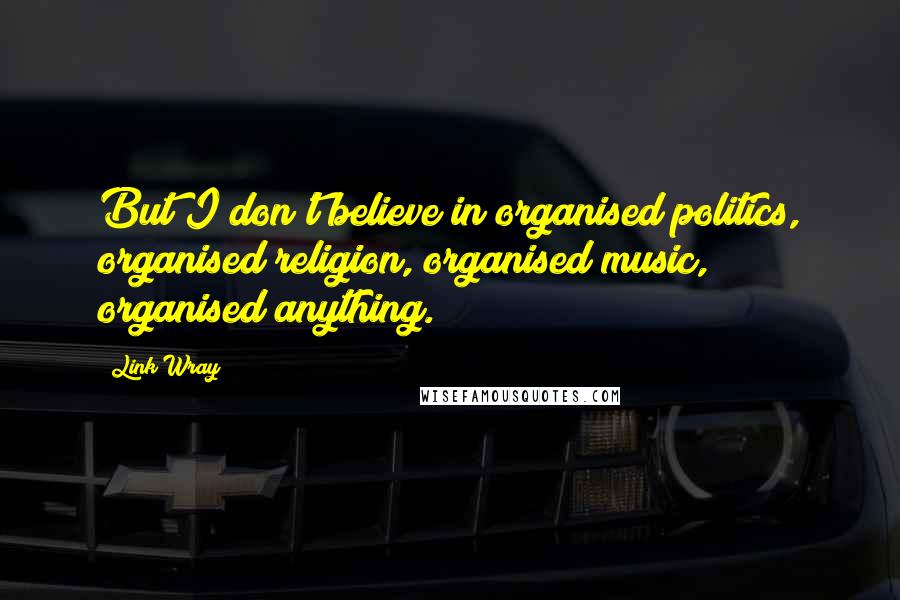 Link Wray Quotes: But I don't believe in organised politics, organised religion, organised music, organised anything.