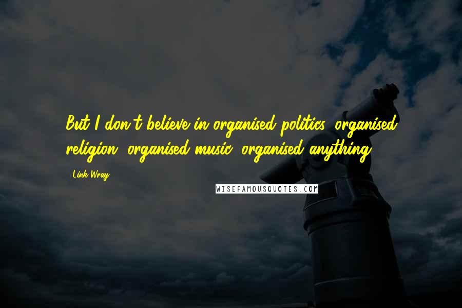 Link Wray Quotes: But I don't believe in organised politics, organised religion, organised music, organised anything.