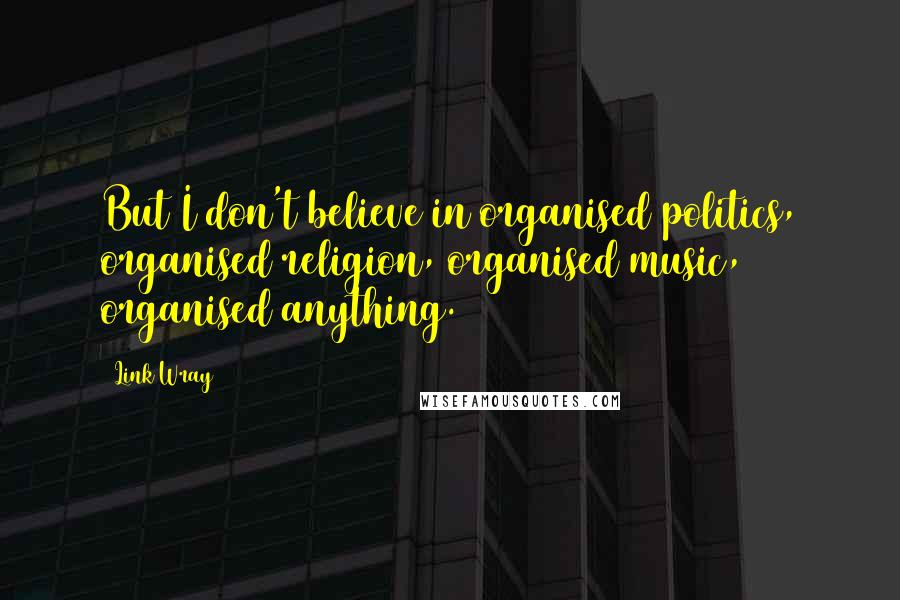 Link Wray Quotes: But I don't believe in organised politics, organised religion, organised music, organised anything.