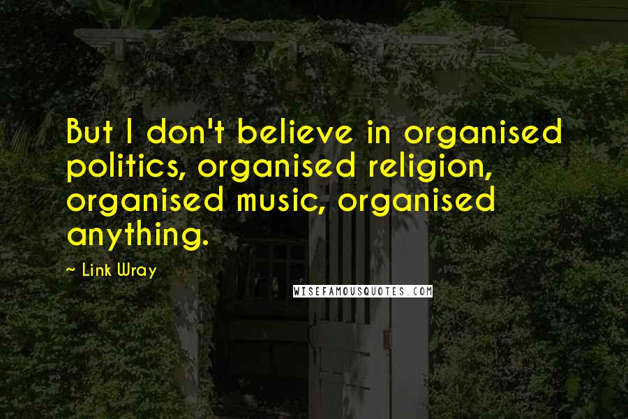 Link Wray Quotes: But I don't believe in organised politics, organised religion, organised music, organised anything.