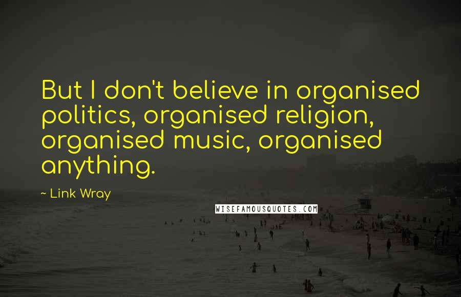 Link Wray Quotes: But I don't believe in organised politics, organised religion, organised music, organised anything.