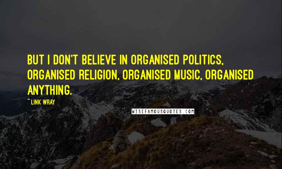 Link Wray Quotes: But I don't believe in organised politics, organised religion, organised music, organised anything.