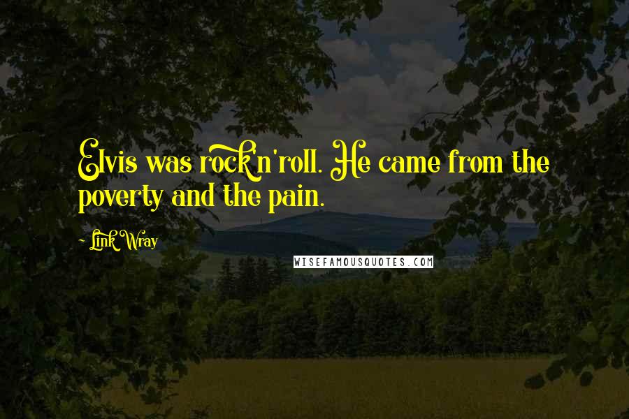 Link Wray Quotes: Elvis was rock'n'roll. He came from the poverty and the pain.