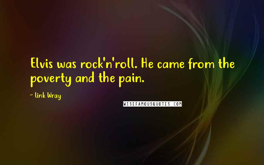Link Wray Quotes: Elvis was rock'n'roll. He came from the poverty and the pain.