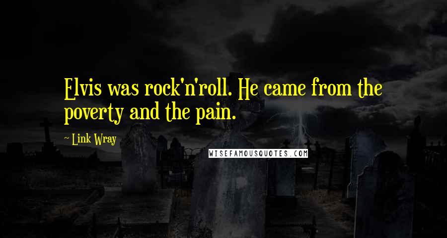 Link Wray Quotes: Elvis was rock'n'roll. He came from the poverty and the pain.