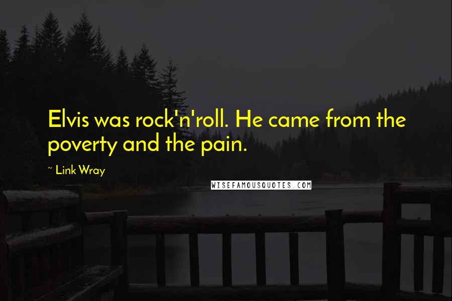 Link Wray Quotes: Elvis was rock'n'roll. He came from the poverty and the pain.