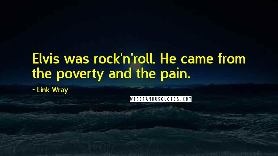 Link Wray Quotes: Elvis was rock'n'roll. He came from the poverty and the pain.