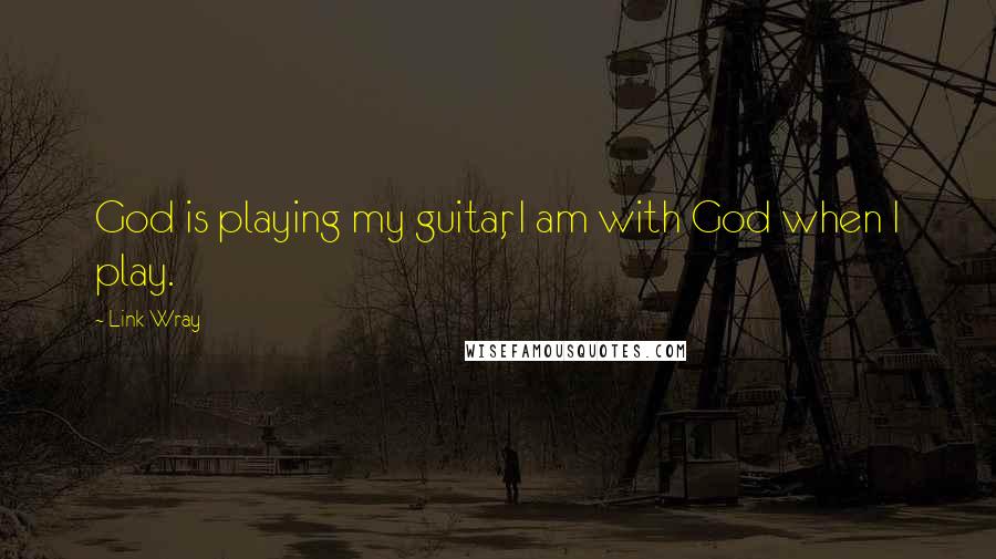 Link Wray Quotes: God is playing my guitar, I am with God when I play.