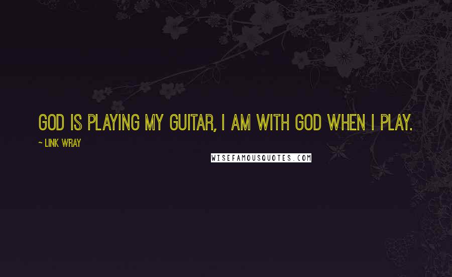 Link Wray Quotes: God is playing my guitar, I am with God when I play.