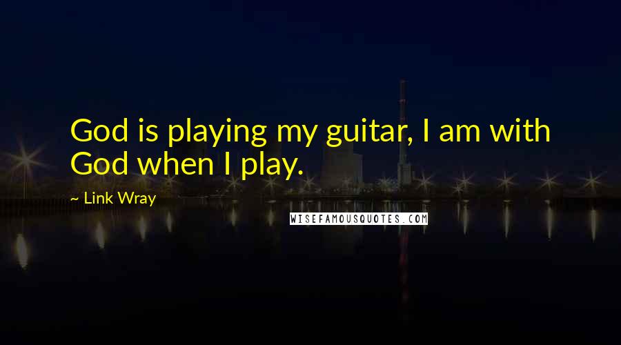 Link Wray Quotes: God is playing my guitar, I am with God when I play.