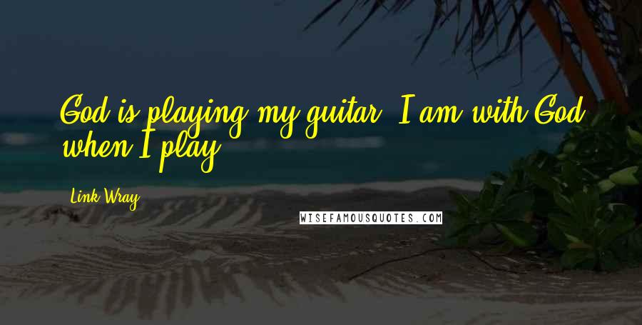 Link Wray Quotes: God is playing my guitar, I am with God when I play.