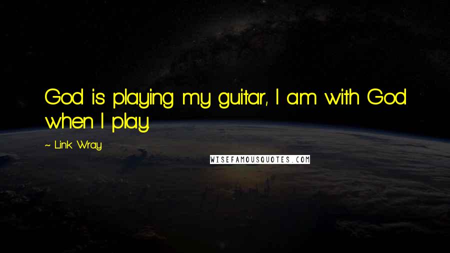 Link Wray Quotes: God is playing my guitar, I am with God when I play.