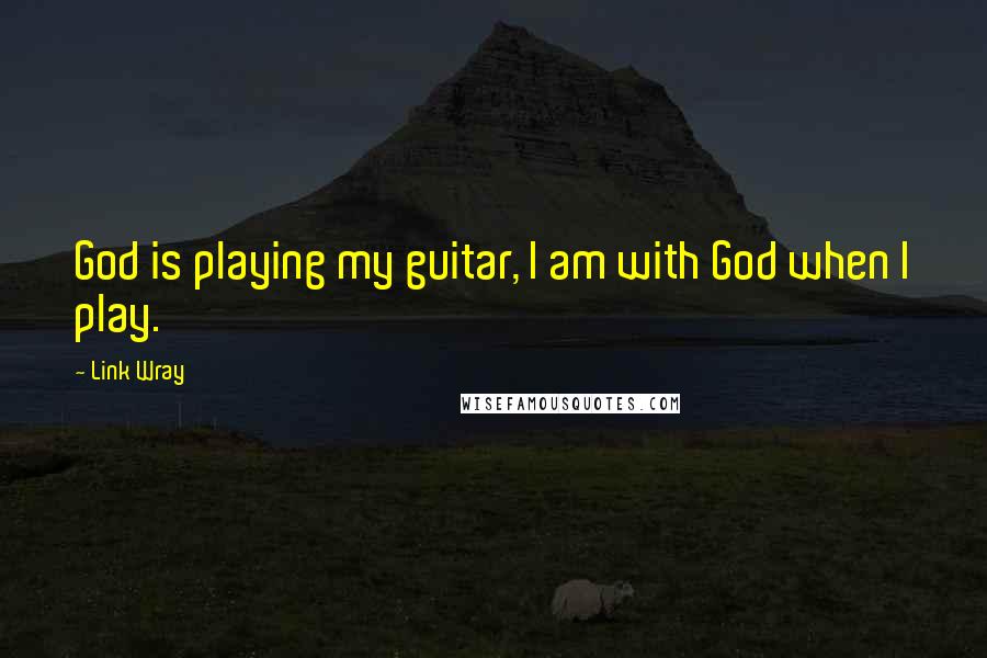 Link Wray Quotes: God is playing my guitar, I am with God when I play.