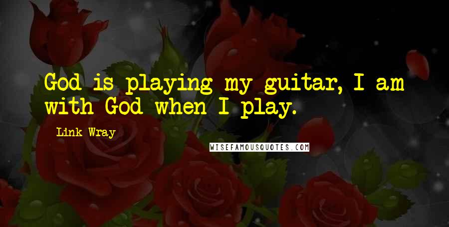 Link Wray Quotes: God is playing my guitar, I am with God when I play.