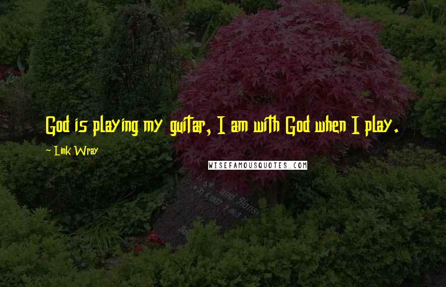 Link Wray Quotes: God is playing my guitar, I am with God when I play.