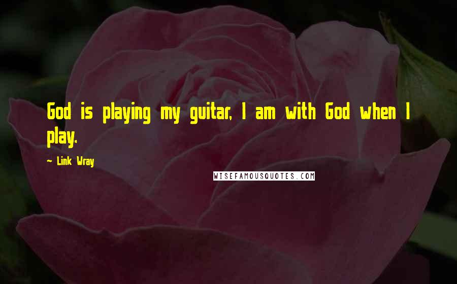 Link Wray Quotes: God is playing my guitar, I am with God when I play.