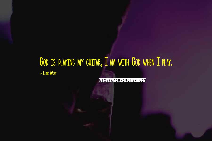 Link Wray Quotes: God is playing my guitar, I am with God when I play.