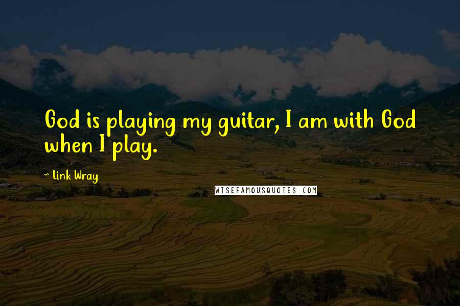 Link Wray Quotes: God is playing my guitar, I am with God when I play.