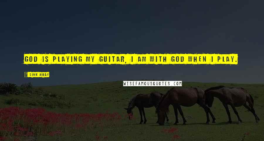 Link Wray Quotes: God is playing my guitar, I am with God when I play.