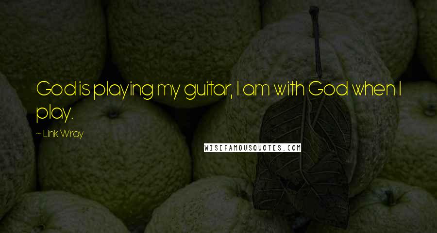 Link Wray Quotes: God is playing my guitar, I am with God when I play.