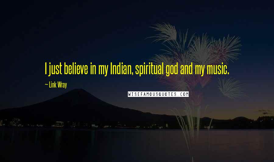 Link Wray Quotes: I just believe in my Indian, spiritual god and my music.