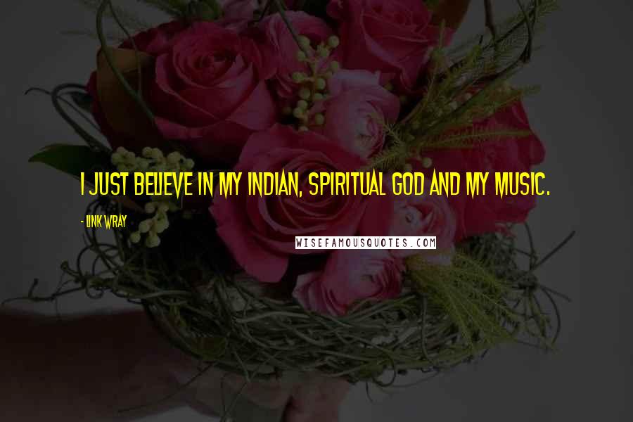 Link Wray Quotes: I just believe in my Indian, spiritual god and my music.
