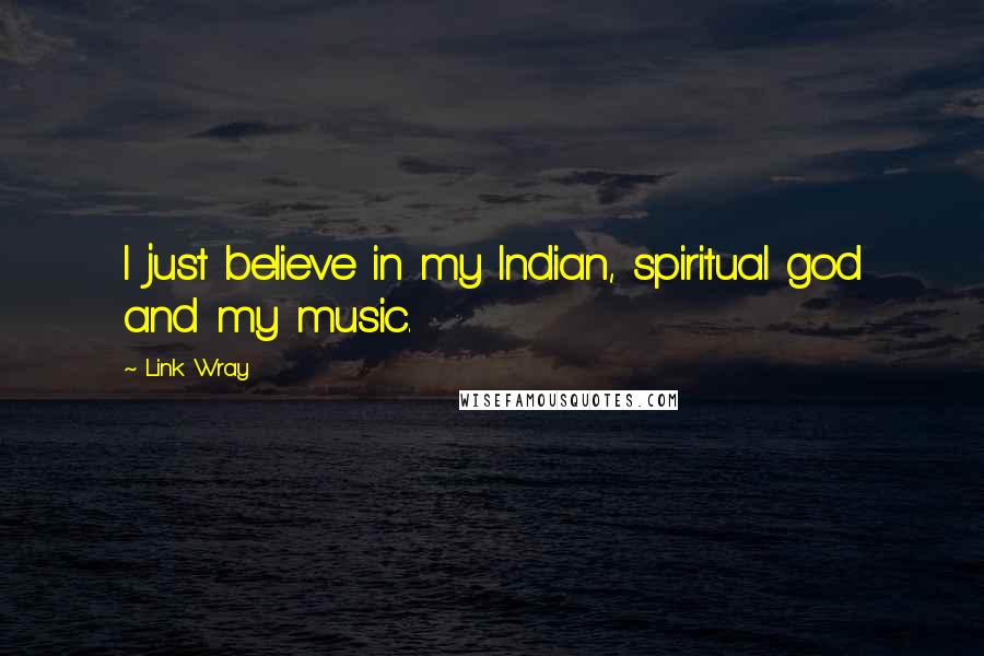 Link Wray Quotes: I just believe in my Indian, spiritual god and my music.