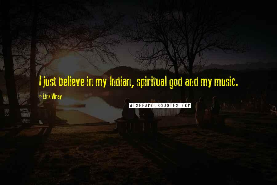 Link Wray Quotes: I just believe in my Indian, spiritual god and my music.