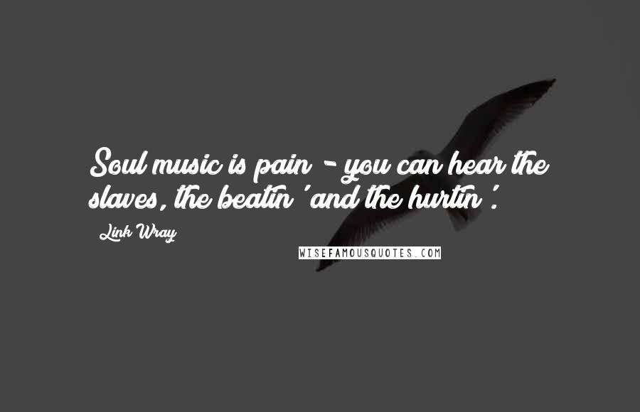 Link Wray Quotes: Soul music is pain - you can hear the slaves, the beatin' and the hurtin'.