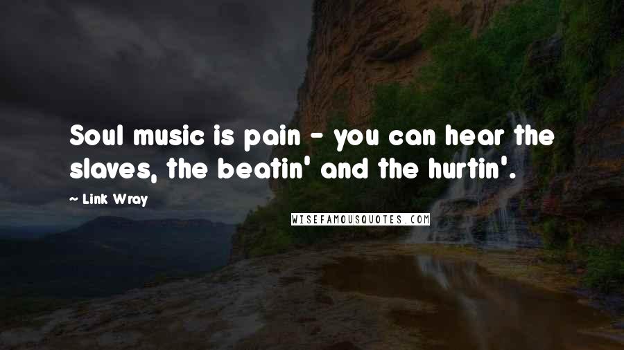 Link Wray Quotes: Soul music is pain - you can hear the slaves, the beatin' and the hurtin'.