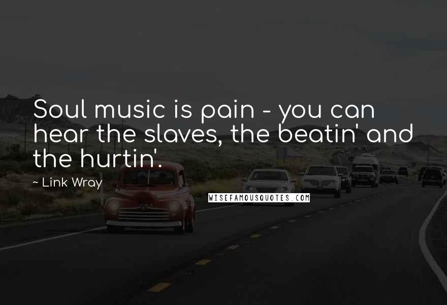 Link Wray Quotes: Soul music is pain - you can hear the slaves, the beatin' and the hurtin'.