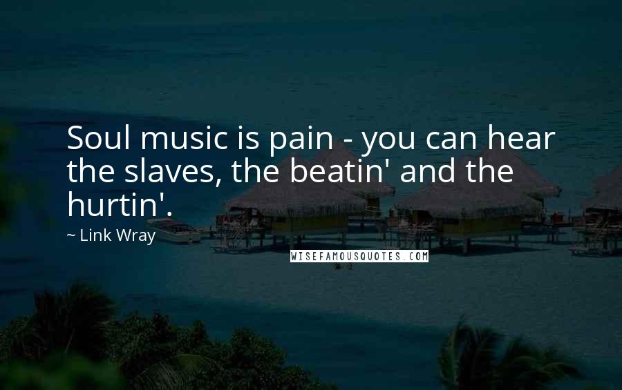 Link Wray Quotes: Soul music is pain - you can hear the slaves, the beatin' and the hurtin'.