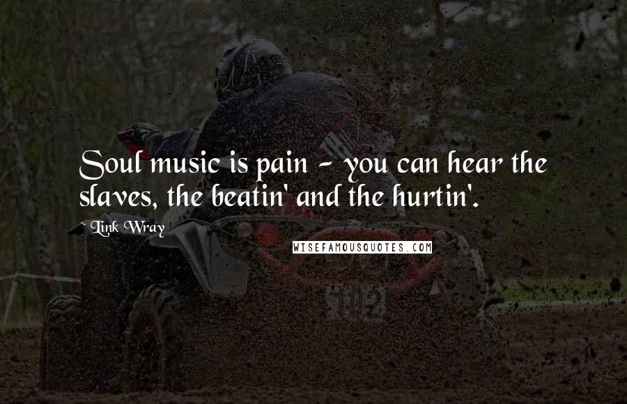 Link Wray Quotes: Soul music is pain - you can hear the slaves, the beatin' and the hurtin'.