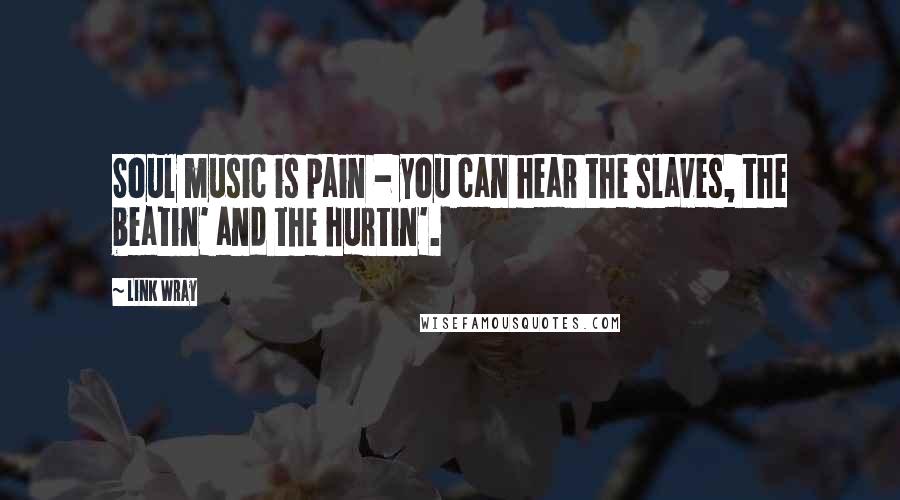 Link Wray Quotes: Soul music is pain - you can hear the slaves, the beatin' and the hurtin'.