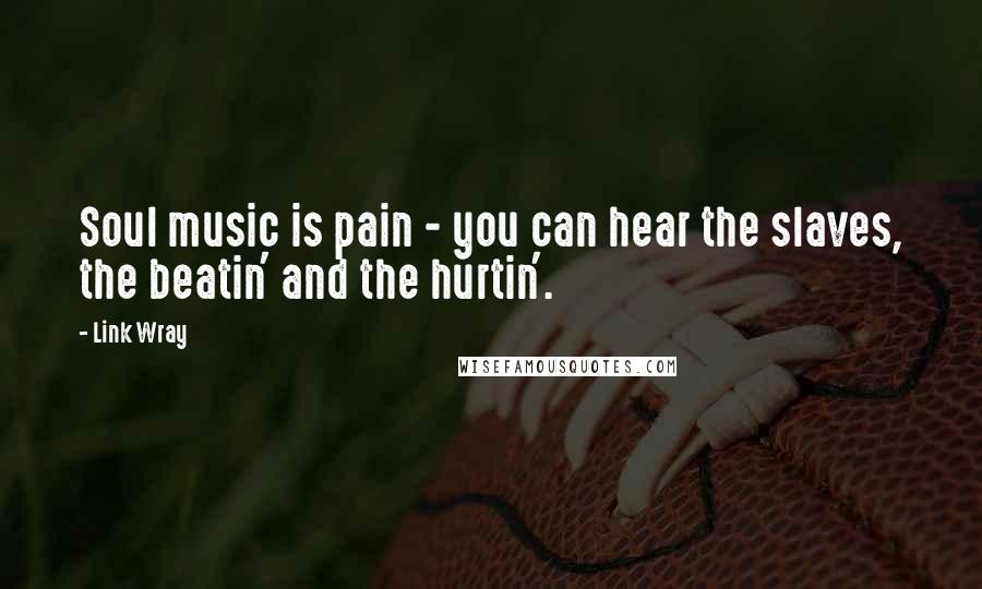 Link Wray Quotes: Soul music is pain - you can hear the slaves, the beatin' and the hurtin'.