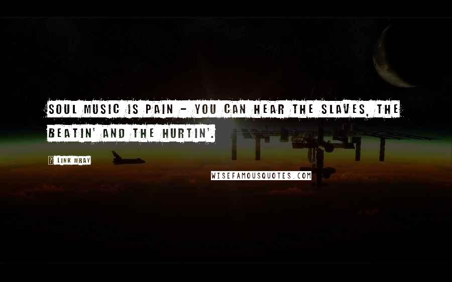 Link Wray Quotes: Soul music is pain - you can hear the slaves, the beatin' and the hurtin'.