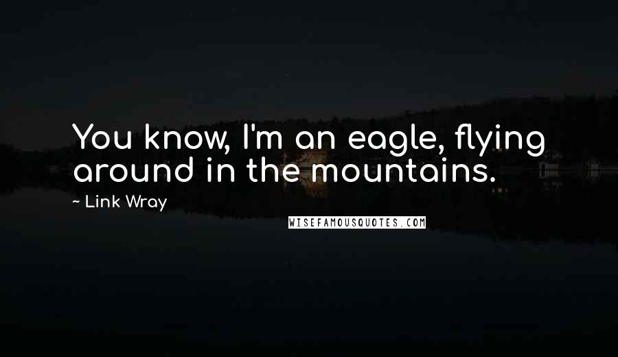 Link Wray Quotes: You know, I'm an eagle, flying around in the mountains.