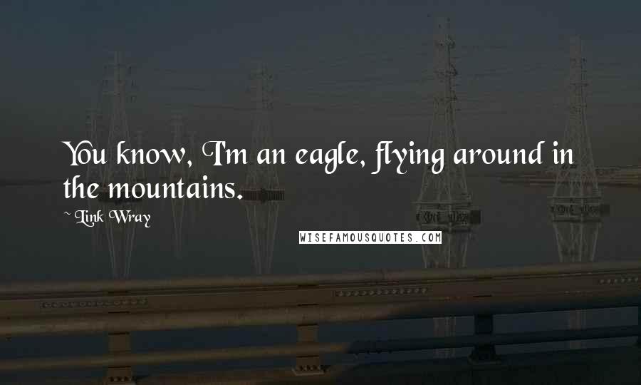 Link Wray Quotes: You know, I'm an eagle, flying around in the mountains.