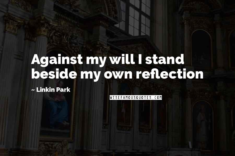 Linkin Park Quotes: Against my will I stand beside my own reflection