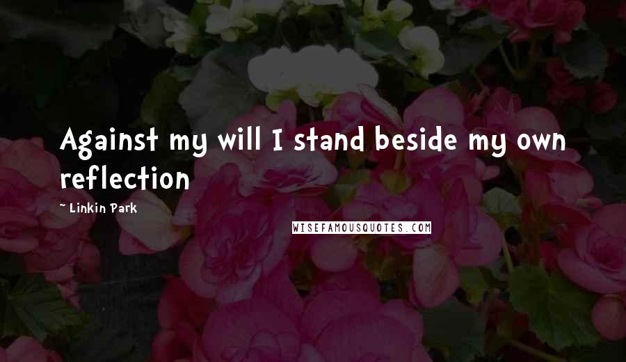 Linkin Park Quotes: Against my will I stand beside my own reflection