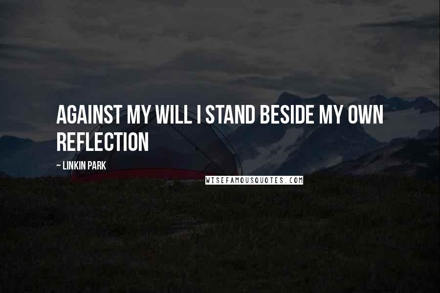 Linkin Park Quotes: Against my will I stand beside my own reflection