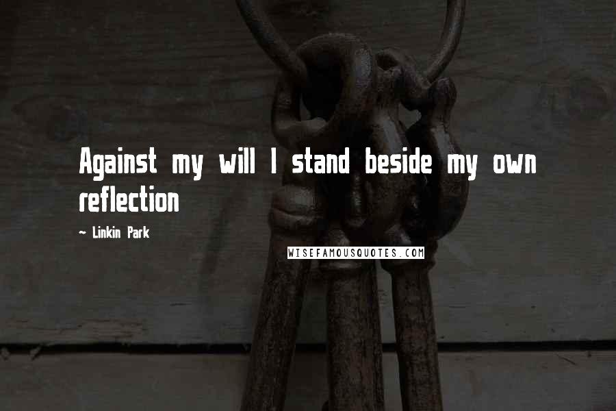 Linkin Park Quotes: Against my will I stand beside my own reflection