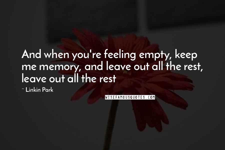 Linkin Park Quotes: And when you're feeling empty, keep me memory, and leave out all the rest, leave out all the rest