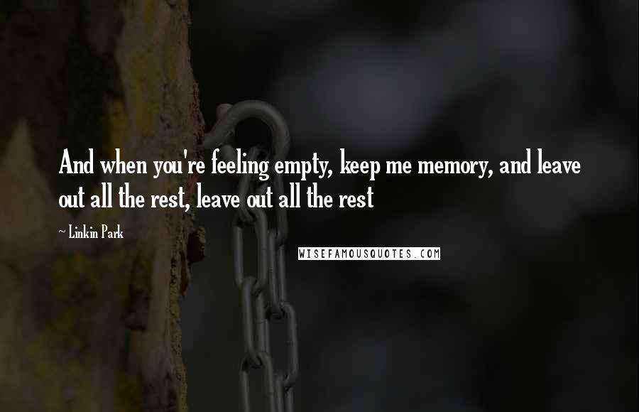 Linkin Park Quotes: And when you're feeling empty, keep me memory, and leave out all the rest, leave out all the rest