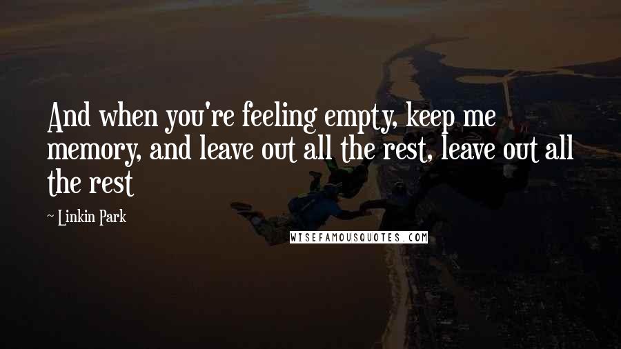 Linkin Park Quotes: And when you're feeling empty, keep me memory, and leave out all the rest, leave out all the rest