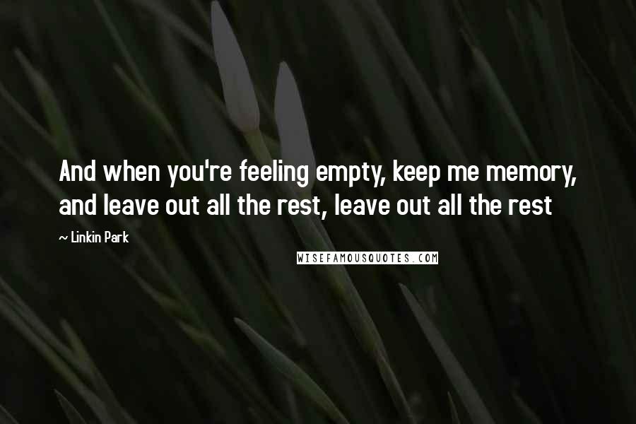 Linkin Park Quotes: And when you're feeling empty, keep me memory, and leave out all the rest, leave out all the rest