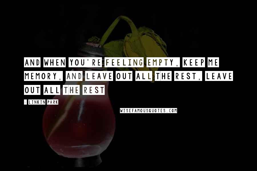 Linkin Park Quotes: And when you're feeling empty, keep me memory, and leave out all the rest, leave out all the rest