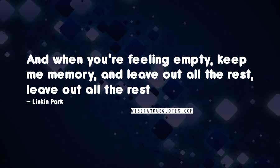 Linkin Park Quotes: And when you're feeling empty, keep me memory, and leave out all the rest, leave out all the rest