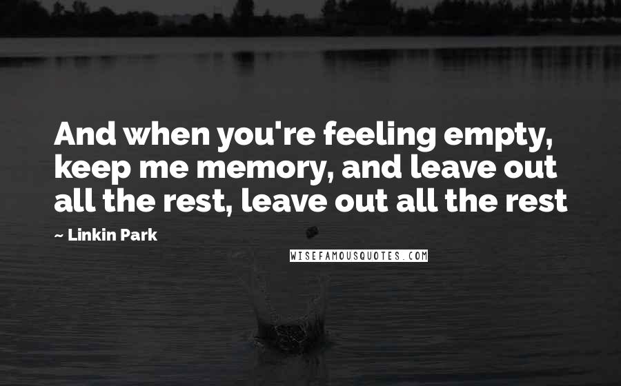 Linkin Park Quotes: And when you're feeling empty, keep me memory, and leave out all the rest, leave out all the rest